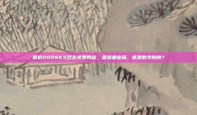 低价2026KS双击免费网站,是流量密码,还是数字陷阱?
