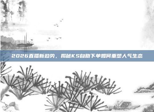 2026直播新趋势,揭秘KS自助下单如何重塑人气生态