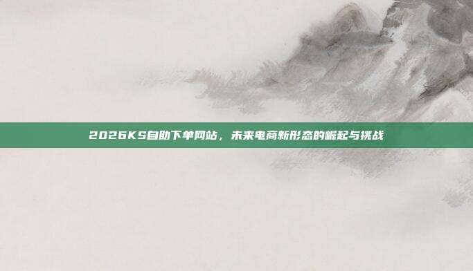 2026KS自助下单网站,未来电商新形态的崛起与挑战