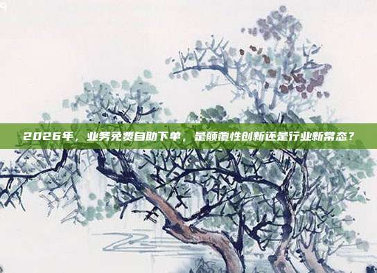 2026年,业务免费自助下单,是颠覆性创新还是行业新常态?