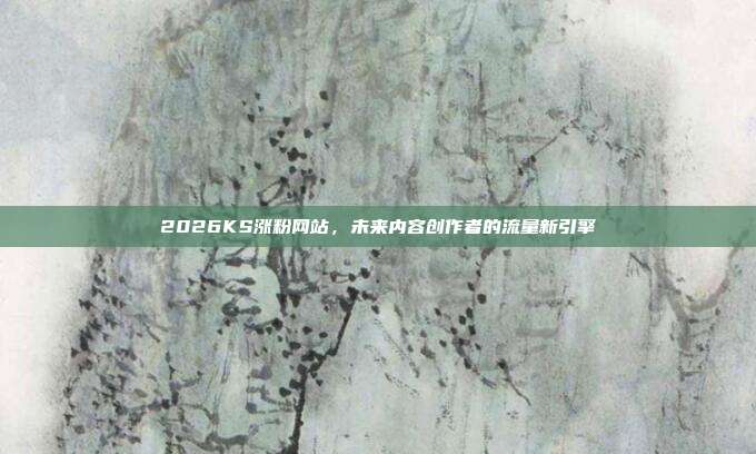 2026KS涨粉网站,未来内容创作者的流量新引擎