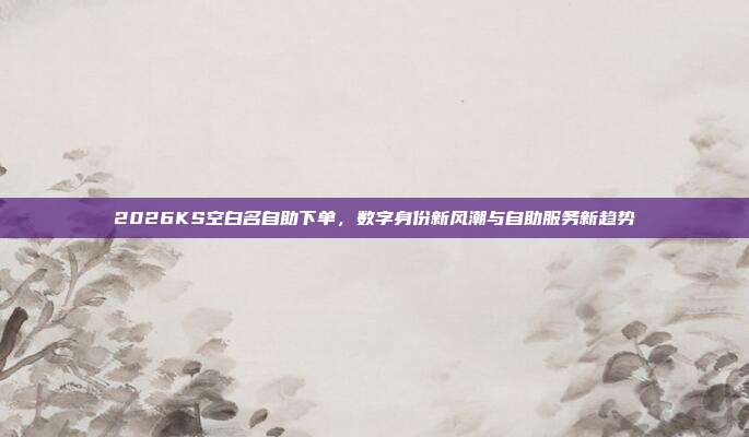 2026KS空白名自助下单,数字身份新风潮与自助服务新趋势