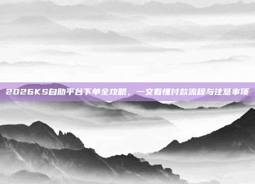 2026KS自助平台下单全攻略,一文看懂付款流程与注意事项