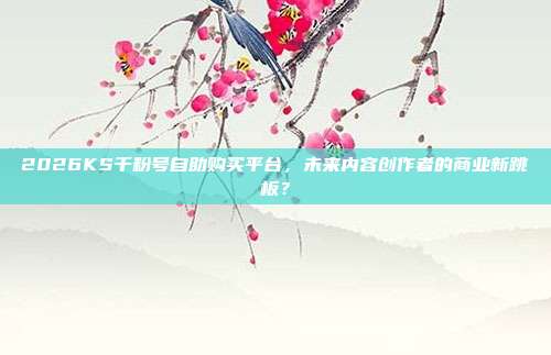 2026KS千粉号自助购买平台,未来内容创作者的商业新跳板?