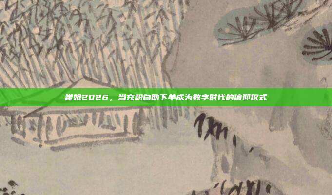 崔姐2026,当充粉自助下单成为数字时代的信仰仪式
