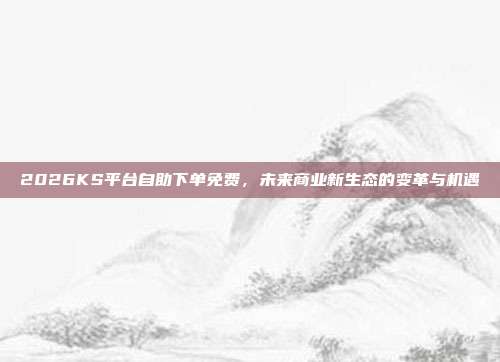 2026KS平台自助下单免费,未来商业新生态的变革与机遇