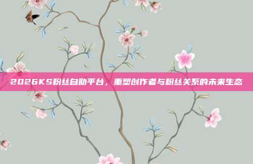 2026KS粉丝自助平台,重塑创作者与粉丝关系的未来生态