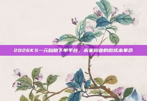 2026KS一元自助下单平台,未来商业的微成本革命