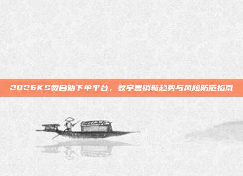 2026KS赞自助下单平台,数字营销新趋势与风险防范指南