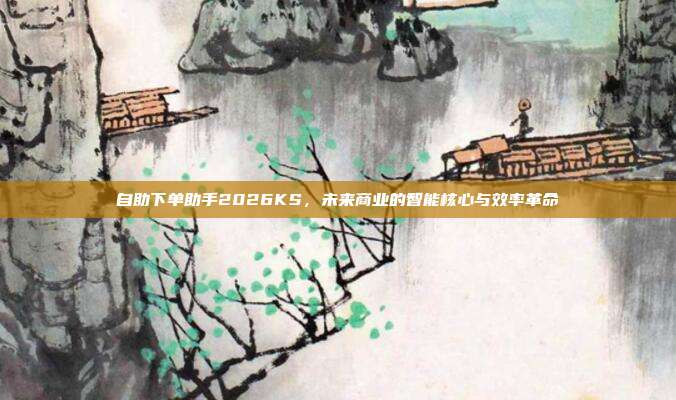 自助下单助手2026KS,未来商业的智能核心与效率革命