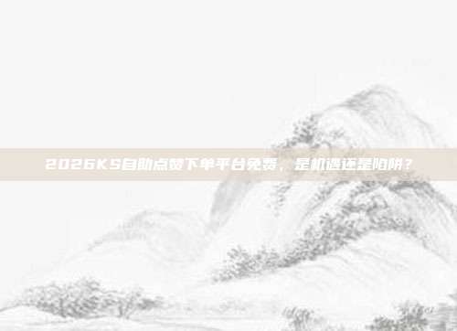 2026KS自助点赞下单平台免费,是机遇还是陷阱?