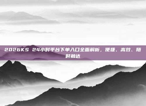 2026KS 24小时平台下单入口全面解析,便捷、高效、随时触达