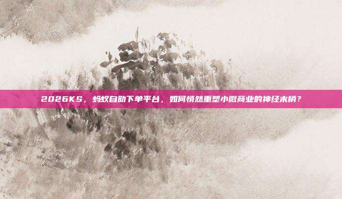 2026KS,蚂蚁自助下单平台,如何悄然重塑小微商业的神经末梢?