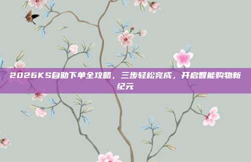 2026KS自助下单全攻略,三步轻松完成,开启智能购物新纪元