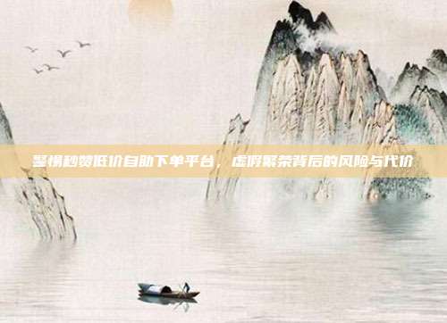 警惕秒赞低价自助下单平台,虚假繁荣背后的风险与代价