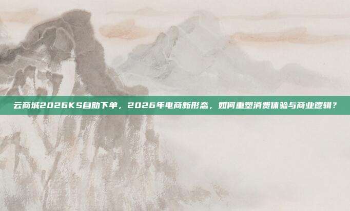 云商城2026KS自助下单，2026年电商新形态，如何重塑消费体验与商业逻辑？