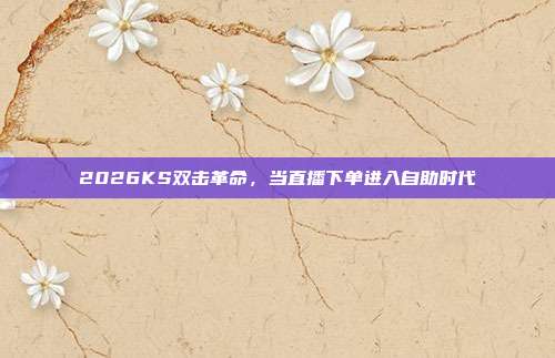 2026KS双击革命,当直播下单进入自助时代