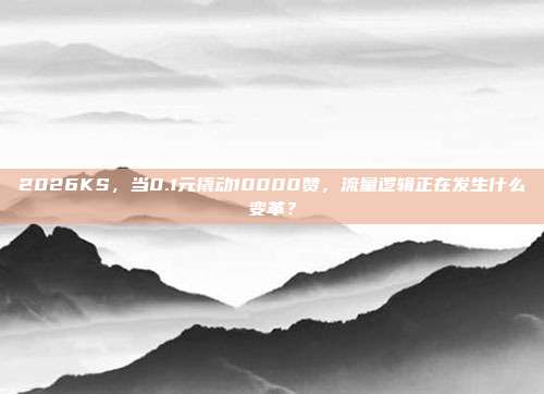 2026KS,当0.1元撬动10000赞,流量逻辑正在发生什么变革?