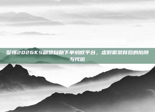 警惕2026KS刷赞自助下单蚂蚁平台,虚假繁荣背后的陷阱与代价
