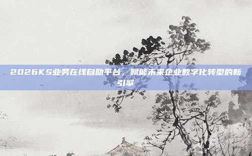 2026KS业务在线自助平台,赋能未来企业数字化转型的新引擎