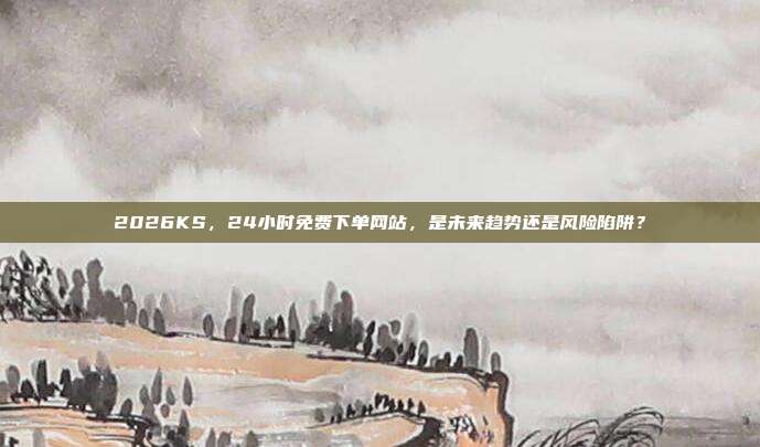2026KS,24小时免费下单网站,是未来趋势还是风险陷阱?