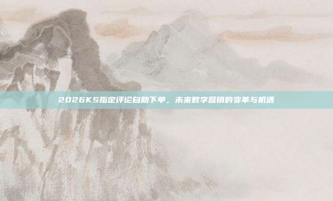 2026KS指定评论自助下单,未来数字营销的变革与机遇