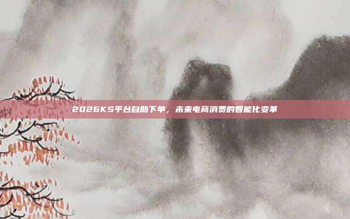 2026KS平台自助下单,未来电商消费的智能化变革