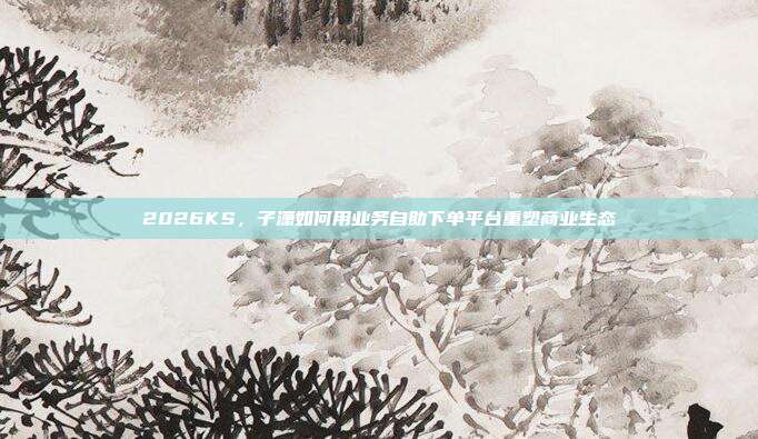 2026KS,子潇如何用业务自助下单平台重塑商业生态