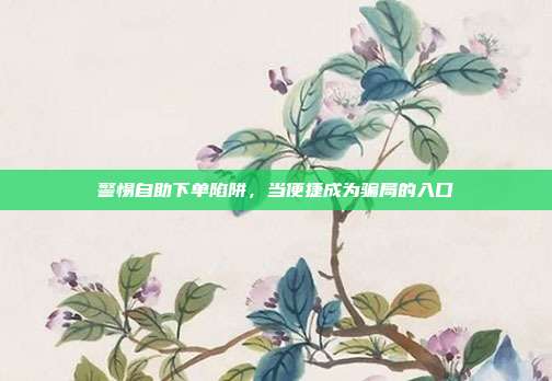 警惕自助下单陷阱,当便捷成为骗局的入口