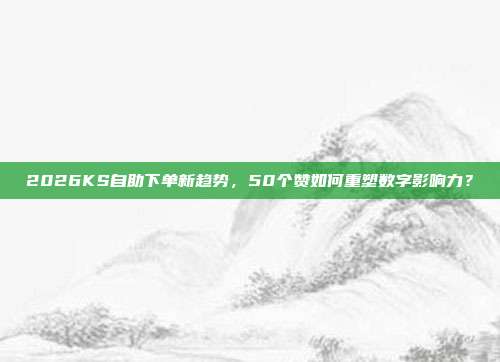 2026KS自助下单新趋势,50个赞如何重塑数字影响力?