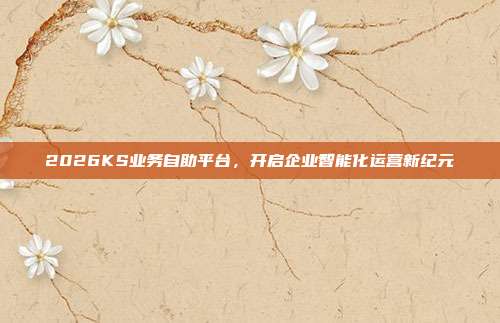 2026KS业务自助平台,开启企业智能化运营新纪元