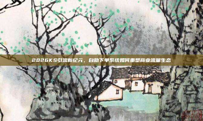 2026KS引流新纪元,自助下单系统如何重塑商业流量生态