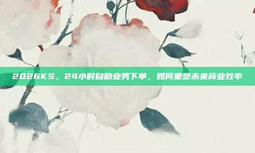 2026KS,24小时自助业务下单,如何重塑未来商业效率