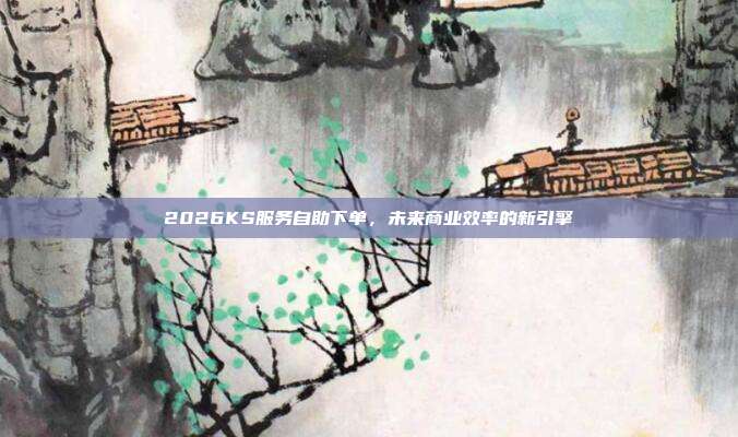2026KS服务自助下单,未来商业效率的新引擎