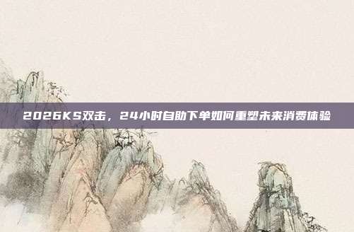 2026KS双击,24小时自助下单如何重塑未来消费体验