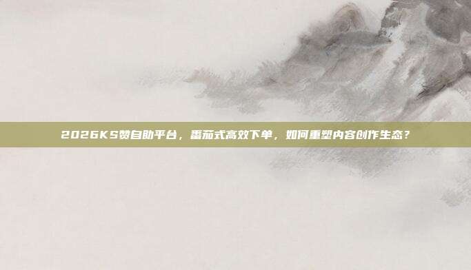 2026KS赞自助平台,番茄式高效下单,如何重塑内容创作生态?