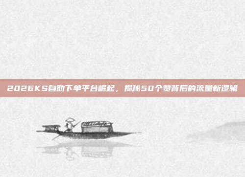 2026KS自助下单平台崛起,揭秘50个赞背后的流量新逻辑