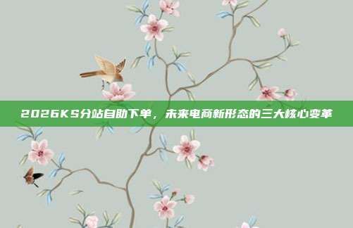 2026KS分站自助下单,未来电商新形态的三大核心变革