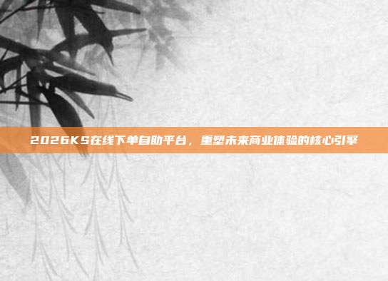 2026KS在线下单自助平台，重塑未来商业体验的核心引擎