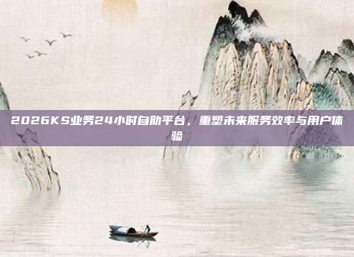 2026KS业务24小时自助平台，重塑未来服务效率与用户体验