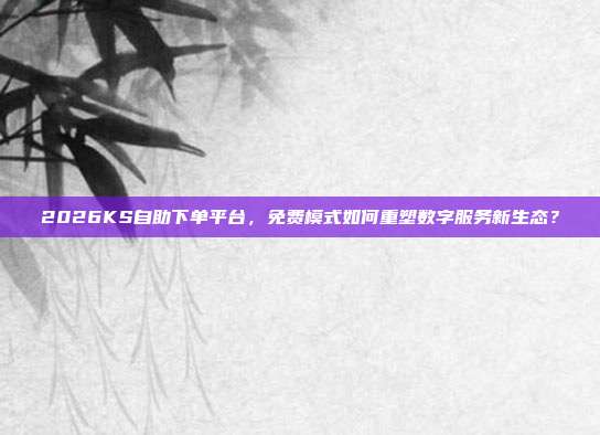 2026KS自助下单平台,免费模式如何重塑数字服务新生态?