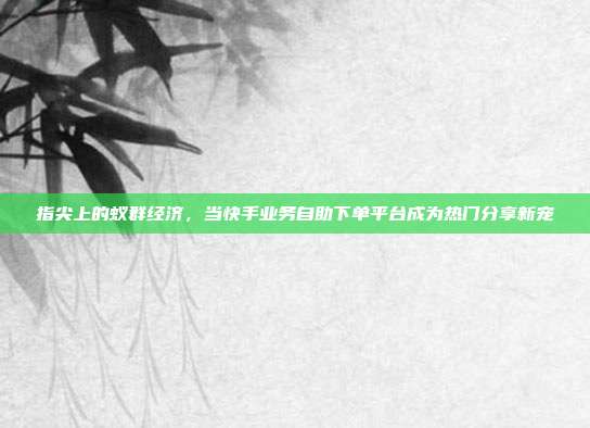 指尖上的蚁群经济，当快手业务自助下单平台成为热门分享新宠