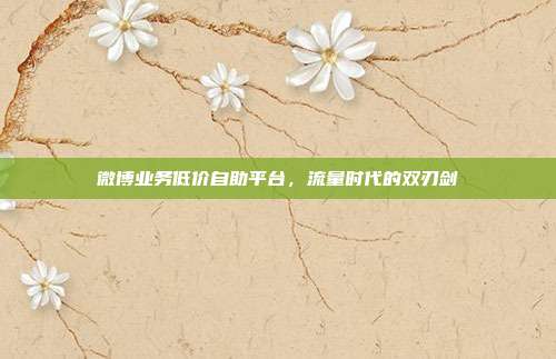 微博业务低价自助平台,流量时代的双刃剑