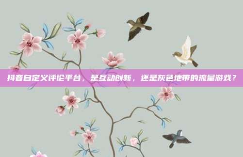 抖音自定义评论平台，是互动创新，还是灰色地带的流量游戏？