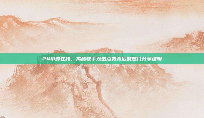 24小时在线，揭秘快手双击点赞背后的热门分享逻辑