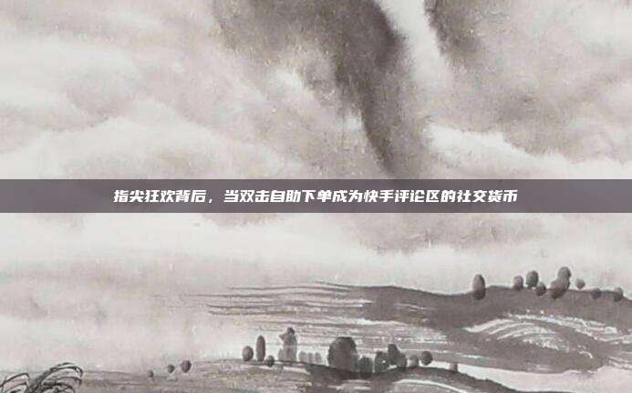 指尖狂欢背后，当双击自助下单成为快手评论区的社交货币