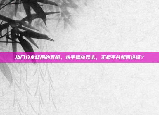 热门分享背后的真相，快手播放双击，正规平台如何选择？