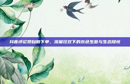 抖音评论赞自助下单，流量狂欢下的灰色生意与生态隐忧