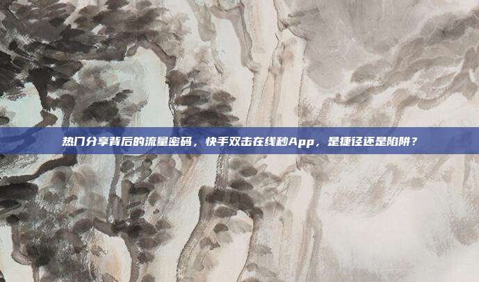 热门分享背后的流量密码，快手双击在线秒App，是捷径还是陷阱？