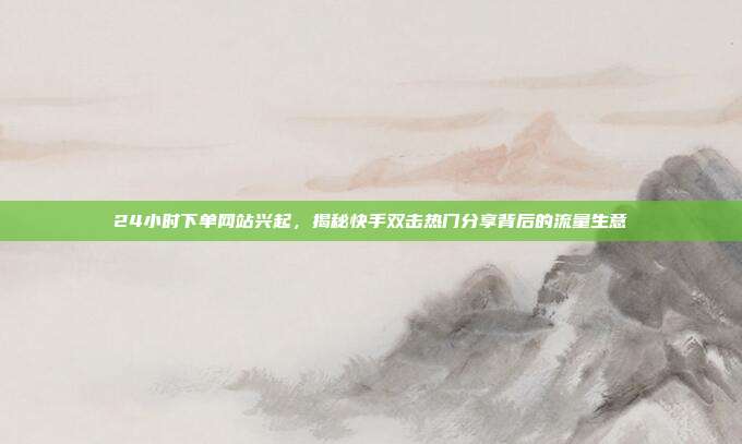 24小时下单网站兴起，揭秘快手双击热门分享背后的流量生意